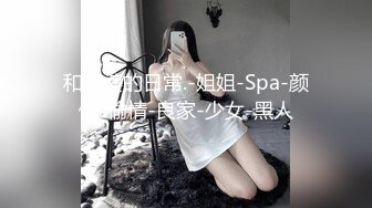 和老婆的日常.-姐姐-Spa-颜值-偷情-良家-少女-黑人