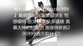 专约良家大神『jaacckk999』最新流出白富美留学生 性感模特 语文教师 众多骚婊 羡慕大神的钞能力 夜夜做新郎200999酒店前台 (2)