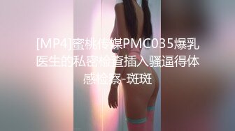 [MP4]蜜桃传媒PMC035爆乳医生的私密检查插入骚逼得体感检察-斑斑