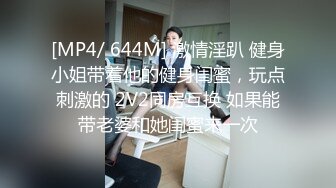 [MP4/ 644M] 激情淫趴 健身小姐带着他的健身闺蜜，玩点刺激的 2V2同房互换 如果能带老婆和她闺蜜来一次