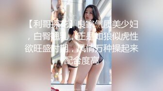 【利哥探花】良家气质美少妇，白臀翘乳，正是如狼似虎性欲旺盛时期，风情万种操起来配合度高