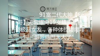 ❣️❣️❣️91富二代大神【Ee哥】无套爆肏19岁蜂腰蜜桃臀极品女友，各种体位嘤嘤嗲叫“哥哥鸡巴太大了”