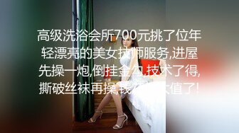 高级洗浴会所700元挑了位年轻漂亮的美女技师服务,进屋先操一炮,倒挂金勾,技术了得,撕破丝袜再操,钱花的太值了!