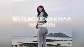 最新精选前镜偷窥穿着恨天高漂亮美眉嘘嘘