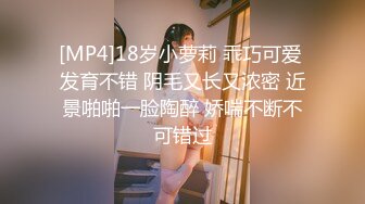 [MP4]18岁小萝莉 乖巧可爱 发育不错 阴毛又长又浓密 近景啪啪一脸陶醉 娇喘不断不可错过