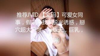 推荐JVID 【艾玛】可爱女同事，假期来我家脱光诱惑，掰穴超大尺度，一线天，巨乳，OL