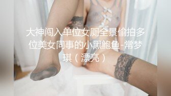 大神闯入单位女厕全景偷拍多位美女同事的小黑鲍鱼-常梦琪（漂亮）