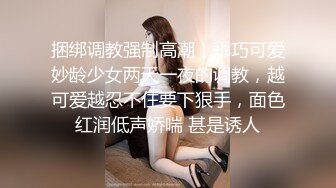 捆绑调教强制高潮，乖巧可爱妙龄少女两天一夜的调教，越可爱越忍不住要下狠手，面色红润低声娇喘 甚是诱人