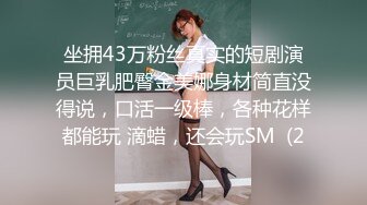 坐拥43万粉丝真实的短剧演员巨乳肥臀金美娜身材简直没得说，口活一级棒，各种花样都能玩 滴蜡，还会玩SM  (2