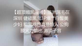 【超顶媚黑淫啪】非洲屌毛在深圳 健硕黑鬼3P爆艹白皙美少妇 粗黑鸡巴真是惊人 公狗腰火力输出 激顶子宫