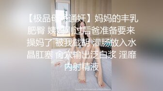 【极品母子通奸】妈妈的丰乳肥臀 姨妈刚过后爸准备要来操妈了 被我截胡 灌肠放入水晶肛塞 肏穴输出泛白浆 淫靡内射精液