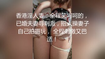 香港淫人妻：全程笑呵呵的，已婚夫妻寻刺激，招人操妻子自己拍摄玩， 全程刺激又巴适！