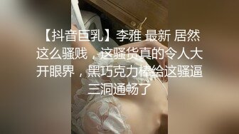 【抖音巨乳】李雅 最新 居然这么骚贱，这骚货真的令人大开眼界，黑巧克力棒给这骚逼三洞通畅了