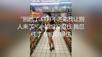 “别蹭了 你再不进来我让别人来了”小姐姐没忍住 我忍住了 你们忍得住