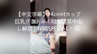 【中文字幕】94cmHカップ巨乳グラドル！似鸟日菜中出し解禁！移籍SPECIAL！ 似鸟日菜