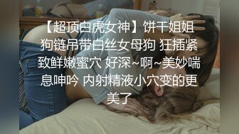 【超顶白虎女神】饼干姐姐 狗链吊带白丝女母狗 狂插紧致鲜嫩蜜穴 好深~啊~美妙喘息呻吟 内射精液小穴变的更美了