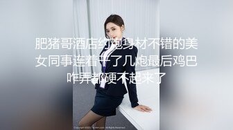 肥猪哥酒店约炮身材不错的美女同事连着干了几炮最后鸡巴咋弄都硬不起来了