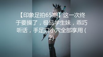 【印象足拍65期】这一次终于要操了，极品学生妹，乖巧听话，手足口小穴全部享用 (2)