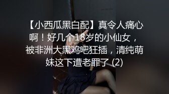 【小西瓜黑白配】真令人痛心啊！好几个18岁的小仙女，被非洲大黑鸡吧狂插，清纯萌妹这下遭老罪了 (2)