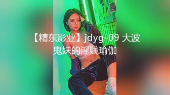 【精东影业】jdyg-09 大波鬼妹的淫贱瑜伽