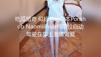 吃瓜猎奇 似徐若瑄日本Pornhub Naomiiihub特斯拉自动驾驶在车上激情做爱