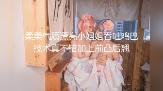 柔柔气质漂亮小姐姐吞吐鸡巴技术真不错加上前凸后翘