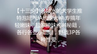 【十三少】会喷水的大学生推特泡妞PUA约炮大神 专搞年轻嫩妹，独家撩妹约啪秘籍，各行各业小姐姐，野战3P各种性爱