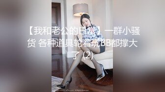 【我和老公的日常】一群小骚货 各种道具轮着玩BB都撑大了 (2)