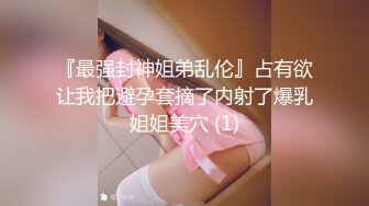 『最强封神姐弟乱伦』占有欲让我把避孕套摘了内射了爆乳姐姐美穴 (1)