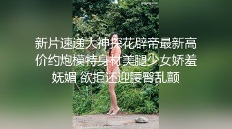 新片速递大神探花辟帝最新高价约炮模特身材美腿少女娇羞妩媚 欲拒还迎腰臀乱颤