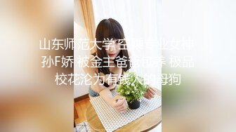 山东师范大学 空乘专业女神 孙F娇 被金主爸爸包养 极品校花沦为有钱人的母狗