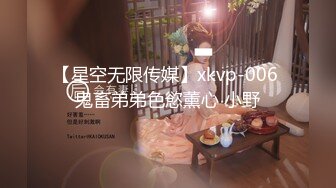 【星空无限传媒】xkvp-006 鬼畜弟弟色慾薰心 小野