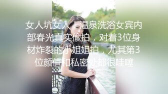 女人坑女人！温泉洗浴女宾内部春光真实偸拍，对着3位身材炸裂的小姐姐拍，尤其第3位颜值和私密处都很哇噻