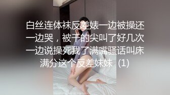 白丝连体袜反差婊一边被操还一边哭，被干的尖叫了好几次一边说操死我了满嘴骚话叫床满分这个反差妹妹  (1)