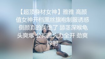 【超顶身材女神】雅雅 高颜值女神开档黑丝旗袍制服诱惑 侧颜真的美绝了 舔茎深喉龟头爽爆 公狗腰火力全开 劲爽榨射