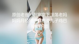 原创老爸不在家拿下淫荡老妈妈妈月经刚走就想要儿子鸡巴操她下部