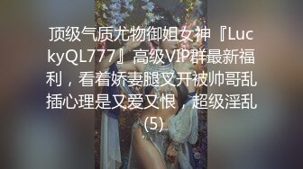 顶级气质尤物御姐女神『LuckyQL777』高级VIP群最新福利，看着娇妻腿叉开被帅哥乱插心理是又爱又恨，超级淫乱 (5)