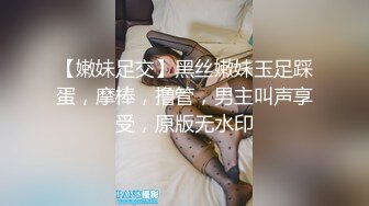 【嫩妹足交】黑丝嫩妹玉足踩蛋，摩棒，撸管，男主叫声享受，原版无水印