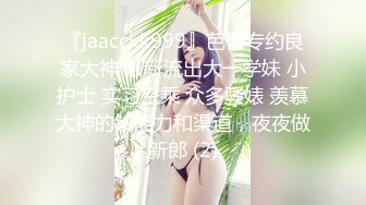 『jaacckk999』芭蕾专约良家大神 最新流出大一学妹 小护士 实习空乘 众多骚婊 羡慕大神的钞能力和渠道，夜夜做新郎 (2)