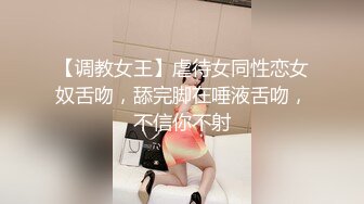 【调教女王】虐待女同性恋女奴舌吻，舔完脚在唾液舌吻，不信你不射