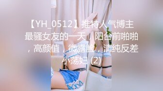 【YH_0512】推特人气博主 最骚女友的一天，阳台前啪啪，高颜值，微露脸，清纯反差小荡妇 (2)