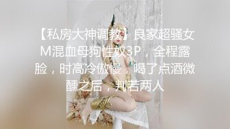 【私房大神调教】良家超骚女M混血母狗性奴3P，全程露脸，时高冷傲慢，喝了点酒微醺之后，判若两人