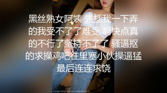 黑丝熟女阿姨 先插我一下弄的我受不了了难受 啊快点真的不行了坚持不了了 骚逼抠的求操鸡吧往里塞小伙操逼猛最后连连求饶