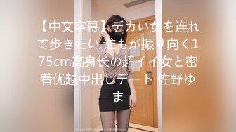 【中文字幕】デカい女を连れて歩きたい 谁もが振り向く175cm高身长の超イイ女と密着优越中出しデート 佐野ゆま