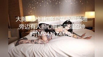 大胸美少妇和客户在小屋啪啪,旁边有人担心被听见强忍呻吟[MP4/374MB]