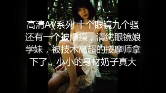 高清AV系列 十个眼镜九个骚还有一个被爆操，清纯眼镜娘学妹，被技术高超的按摩师拿下了，小小的身材奶子真大