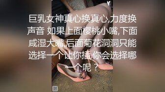 巨乳女神真心换真心,力度换声音 如果上面樱桃小嘴,下面咸湿大嘴,后面菊花洞洞只能选择一个让你插,你会选择哪一个呢？