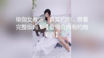 瑜伽女教练，真实约炮，想看完整版吗！【看简介内有约炮渠道】