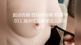 起点传媒 性视界传媒 XSJBW011 高中生趁家里没人偷叫妹子