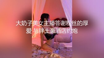 大奶子美女主播答谢粉丝的厚爱 与胖土豪酒店约炮